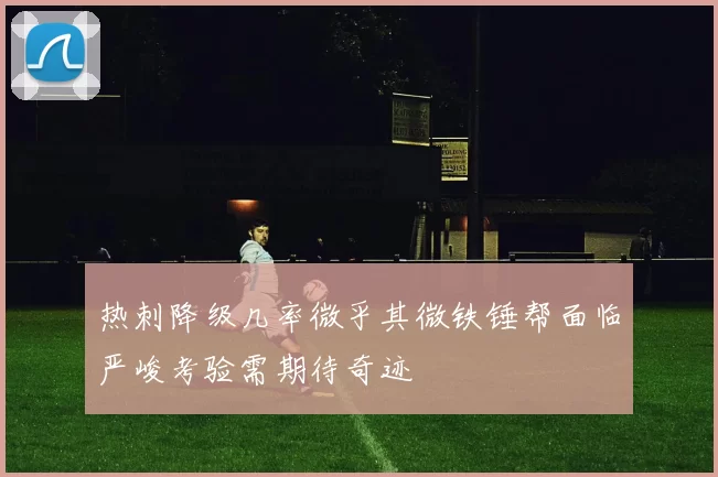 热刺降级几率微乎其微铁锤帮面临严峻考验需期待奇迹