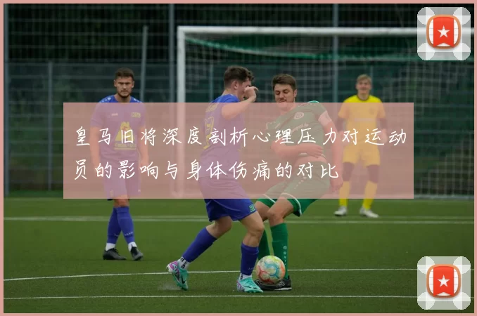 皇马旧将深度剖析心理压力对运动员的影响与身体伤痛的对比