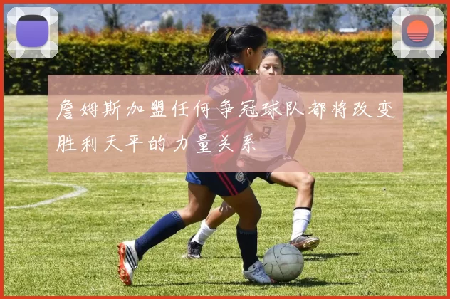 詹姆斯加盟任何争冠球队都将改变胜利天平的力量关系