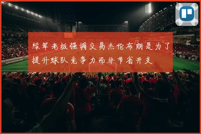 绿军老板强调交易杰伦布朗是为了提升球队竞争力而非节省开支
