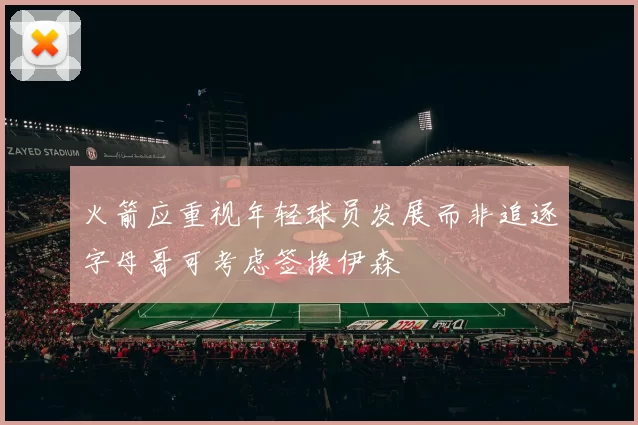 火箭应重视年轻球员发展而非追逐字母哥可考虑签换伊森