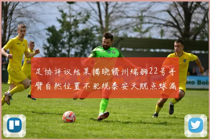 足协评议结果揭晓赣州瑞狮22号手臂自然位置不犯规泰安天贶点球漏判引争议