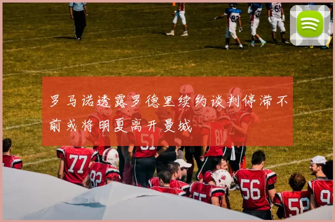 罗马诺透露罗德里续约谈判停滞不前或将明夏离开曼城