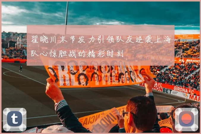 翟晓川末节发力引领队友逆袭上海队心惊胆战的精彩时刻