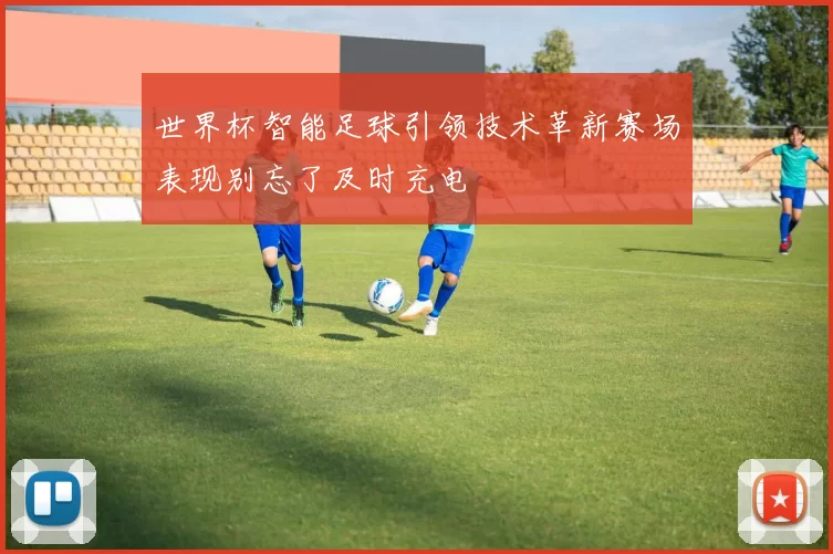 世界杯智能足球引领技术革新赛场表现别忘了及时充电