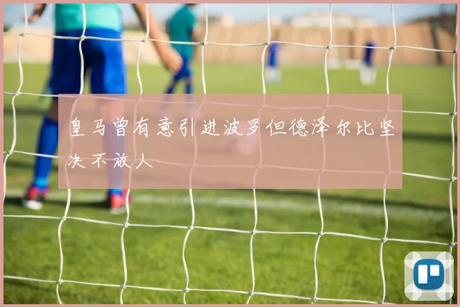 皇马曾有意引进波罗但德泽尔比坚决不放人
