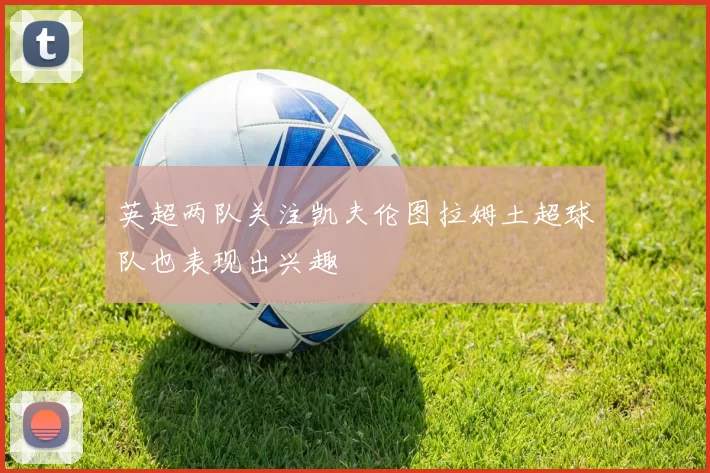 英超两队关注凯夫伦图拉姆土超球队也表现出兴趣