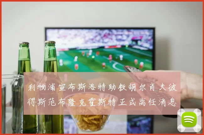 利物浦宣布斯洛特助教胡尔肖夫彼得斯范布隆克霍斯特正式离任消息
