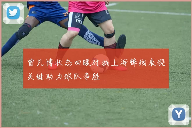 曾凡博状态回暖对抗上海锋线表现关键助力球队争胜