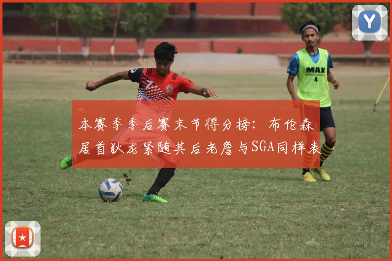 本赛季季后赛末节得分榜：布伦森居首狄龙紧随其后老詹与SGA同样表现出色