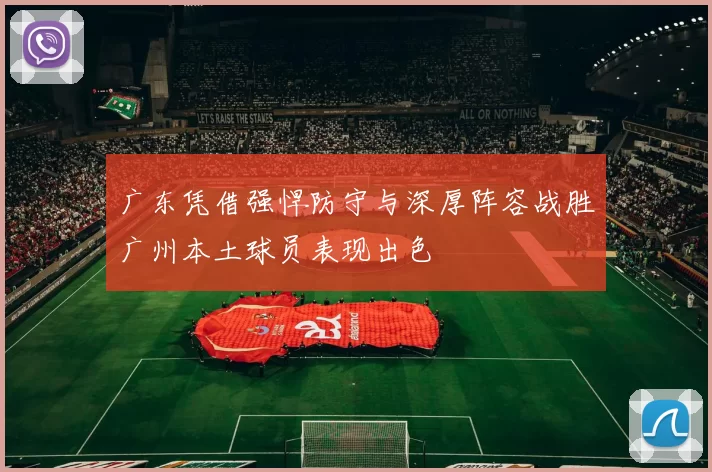 广东凭借强悍防守与深厚阵容战胜广州本土球员表现出色