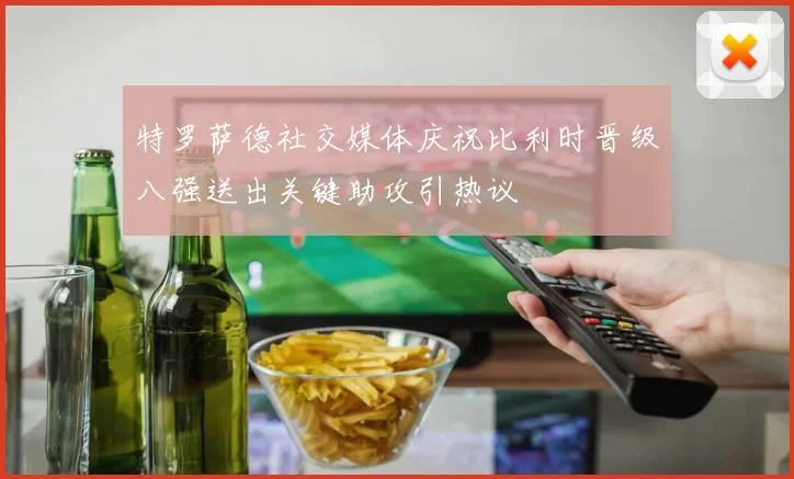 特罗萨德社交媒体庆祝比利时晋级八强送出关键助攻引热议