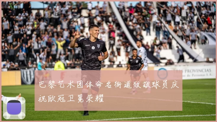 巴黎艺术团体命名街道致敬球员庆祝欧冠卫冕荣耀