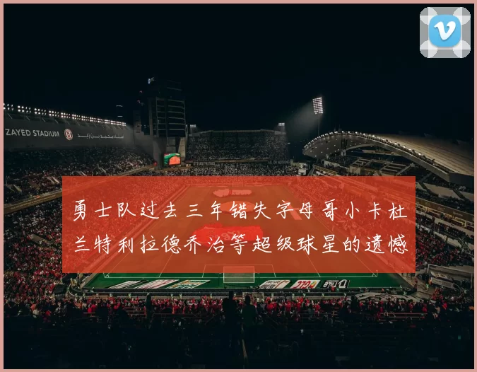勇士队过去三年错失字母哥小卡杜兰特利拉德乔治等超级球星的遗憾回顾